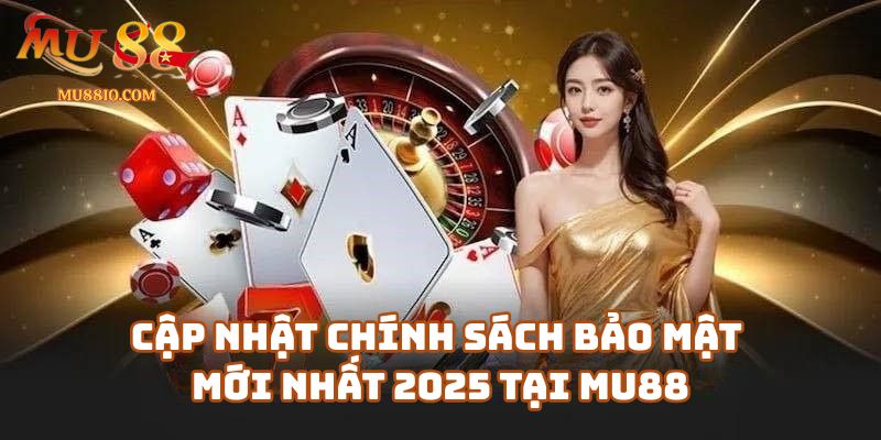 Cập Nhật Chính Sách Bảo Mật Mới Nhất 2025 Tại Mu88